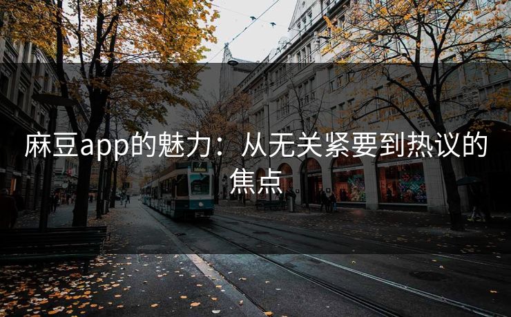 麻豆app的魅力：从无关紧要到热议的焦点