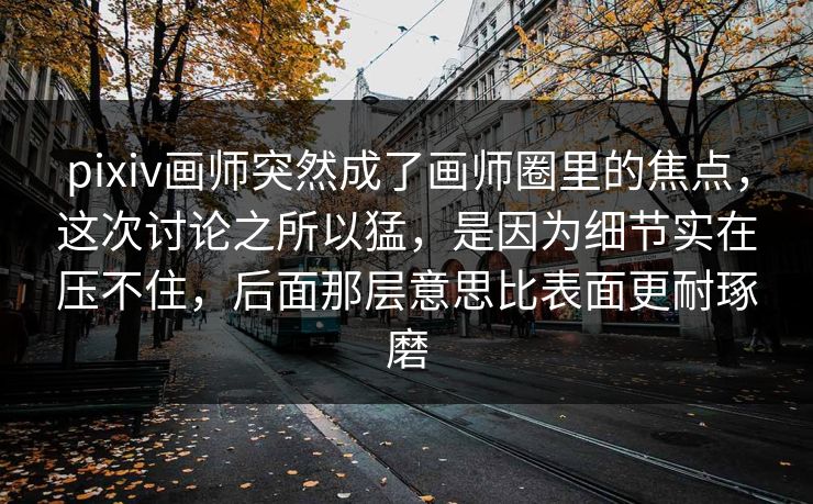 pixiv画师突然成了画师圈里的焦点,这次讨论之所以猛,是因为细节实在压不住,后面那层意思比表面更耐琢磨 pixiv画师突然成了画师圈里的焦点,这次讨论之所以猛,是因为细节实在压不住,后面那层意思比表面更耐琢磨