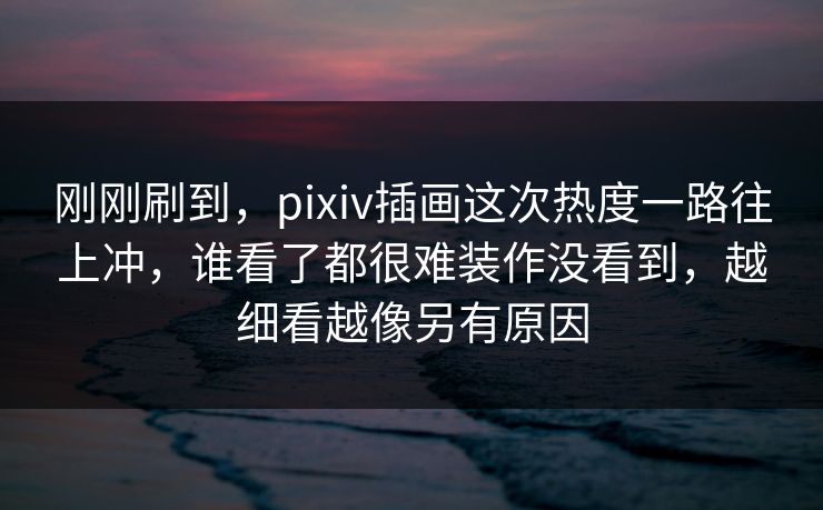 刚刚刷到,pixiv插画这次热度一路往上冲,谁看了都很难装作没看到,越细看越像另有原因 刚刚刷到,pixiv插画这次热度一路往上冲,谁看了都很难装作没看到,越细看越像另有原因
