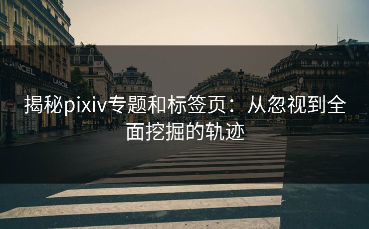 揭秘pixiv专题和标签页：从忽视到全面挖掘的轨迹