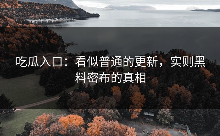 吃瓜入口:看似普通的更新,实则黑料密布的真相 吃瓜入口:看似普通的更新,实则黑料密布的真相