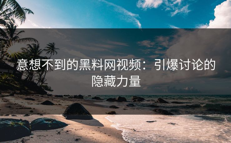 意想不到的黑料网视频：引爆讨论的隐藏力量