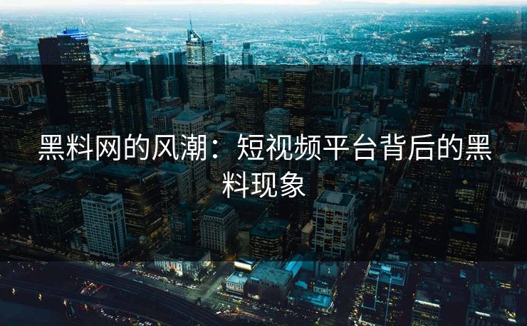 黑料网的风潮：短视频平台背后的黑料现象