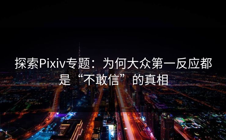 探索Pixiv专题：为何大众第一反应都是“不敢信”的真相