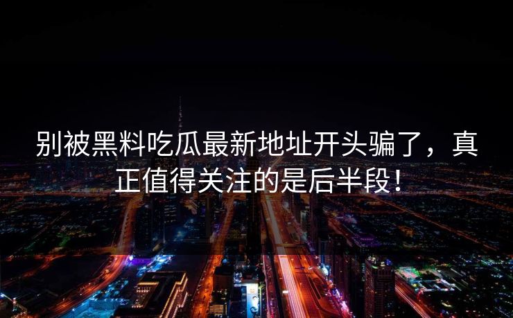 别被黑料吃瓜最新地址开头骗了，真正值得关注的是后半段！
