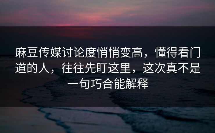 麻豆传媒讨论度悄悄变高，懂得看门道的人，往往先盯这里，这次真不是一句巧合能解释