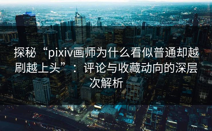 探秘“pixiv画师为什么看似普通却越刷越上头”:评论与收藏动向的深层次解析 探秘“pixiv画师为什么看似普通却越刷越上头”:评论与收藏动向的深层次解析