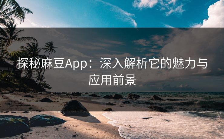 探秘麻豆App：深入解析它的魅力与应用前景