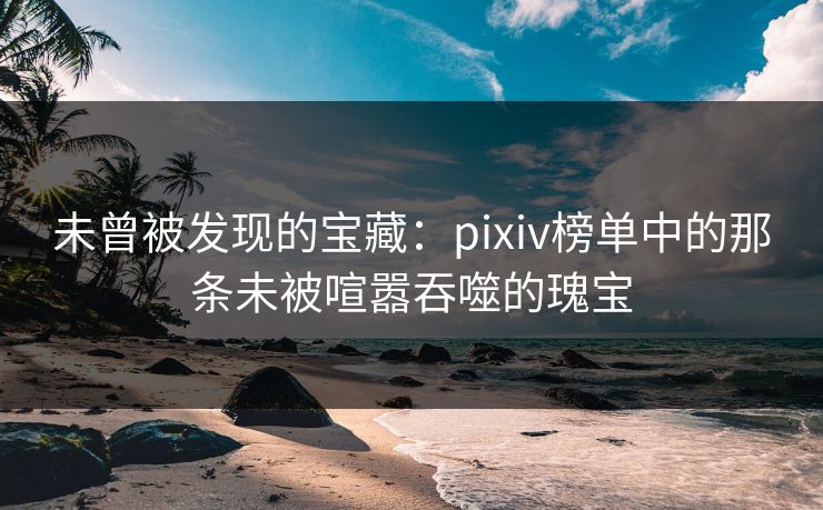 未曾被发现的宝藏：pixiv榜单中的那条未被喧嚣吞噬的瑰宝
