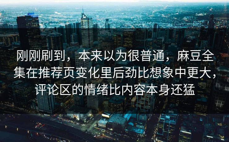 刚刚刷到，本来以为很普通，麻豆全集在推荐页变化里后劲比想象中更大，评论区的情绪比内容本身还猛