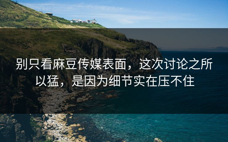 别只看麻豆传媒表面,这次讨论之所以猛,是因为细节实在压不住 别只看麻豆传媒表面,这次讨论之所以猛,是因为细节实在压不住