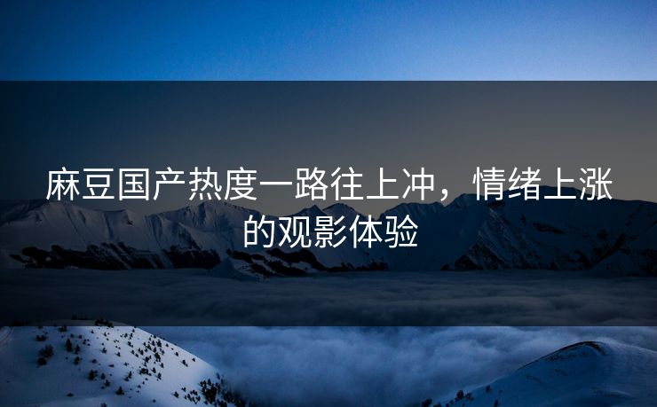 麻豆国产热度一路往上冲，情绪上涨的观影体验