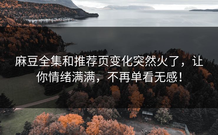 麻豆全集和推荐页变化突然火了,让你情绪满满,不再单看无感! 麻豆全集和推荐页变化突然火了,让你情绪满满,不再单看无感!