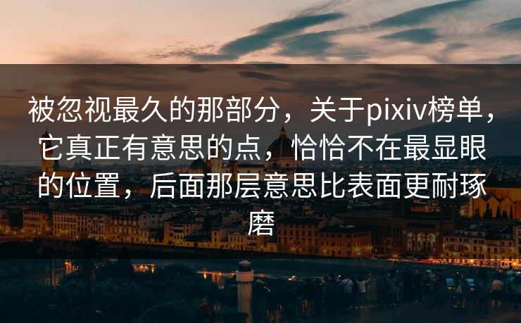 被忽视最久的那部分,关于pixiv榜单,它真正有意思的点,恰恰不在最显眼的位置,后面那层意思比表面更耐琢磨 被忽视最久的那部分,关于pixiv榜单,它真正有意思的点,恰恰不在最显眼的位置,后面那层意思比表面更耐琢磨