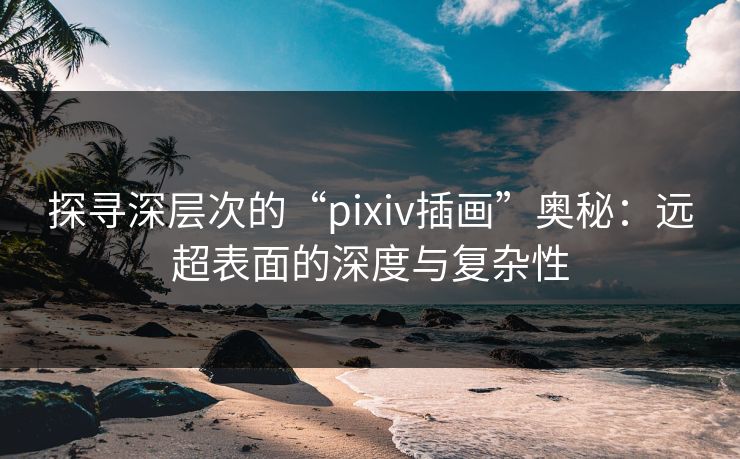 探寻深层次的“pixiv插画”奥秘：远超表面的深度与复杂性