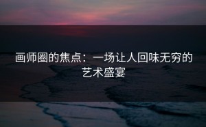 画师圈的焦点：一场让人回味无穷的艺术盛宴