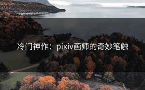 冷门神作：pixiv画师的奇妙笔触